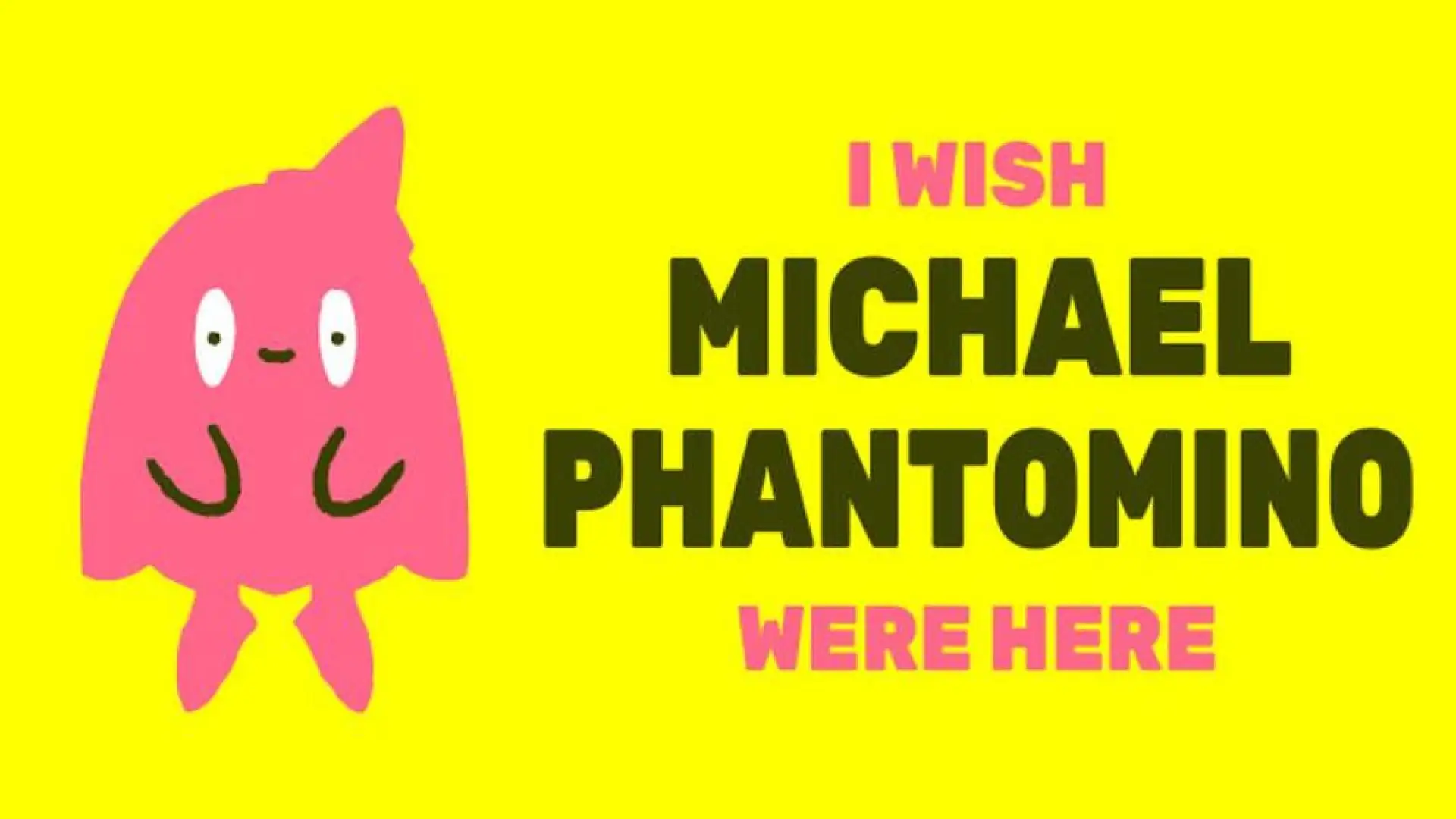 I wish Michael Phantomino were here