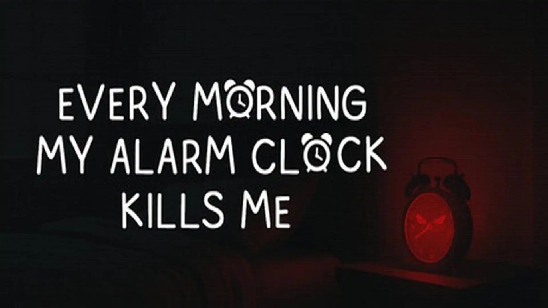 EVERY MORNING MY ALARM CLOCK KILLS ME