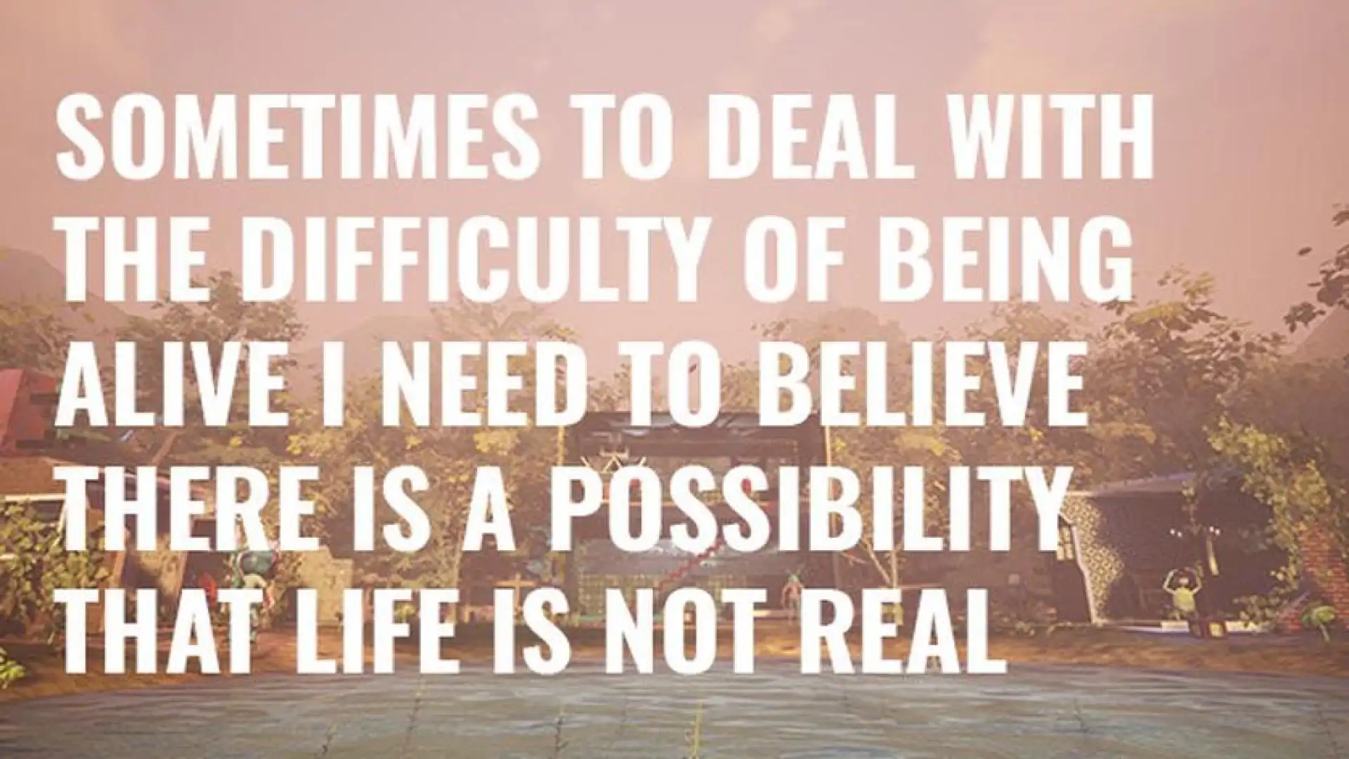 SometimestoDealwiththeDifficultyofBeingAlive,INeedtoBelieveThereIsaPossibilityThatLifeIsNotReal.